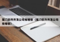 厦门软件开发公司有哪些（厦门软件开发公司有哪些）