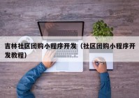 吉林社区团购小程序开发（社区团购小程序开发教程）