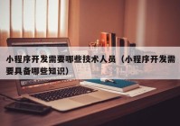 小程序开发需要哪些技术人员（小程序开发需要具备哪些知识）